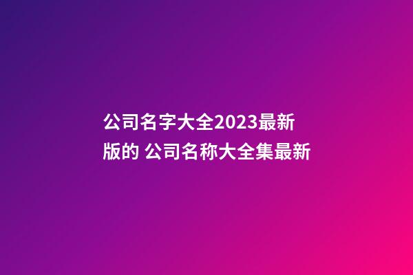 公司名字大全2023最新版的 公司名称大全集最新-第1张-公司起名-玄机派